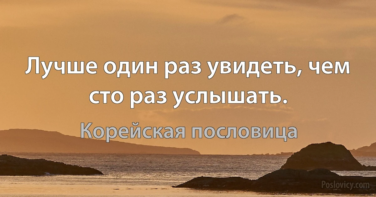 Лучше один раз увидеть, чем сто раз услышать. (Корейская пословица)