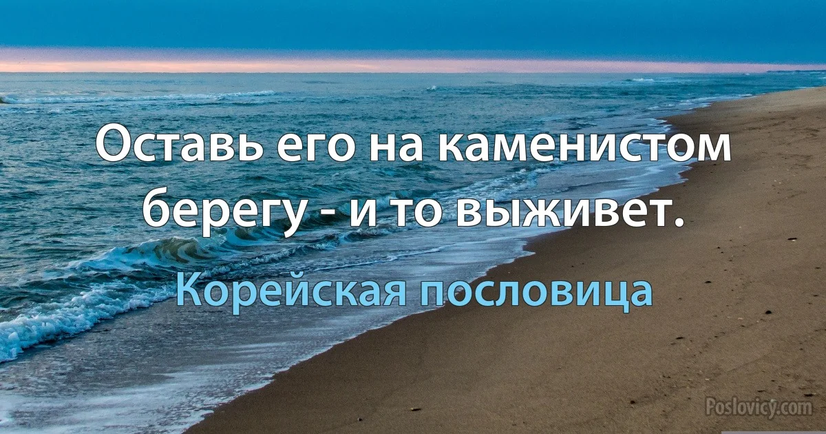 Оставь его на каменистом берегу - и то выживет. (Корейская пословица)