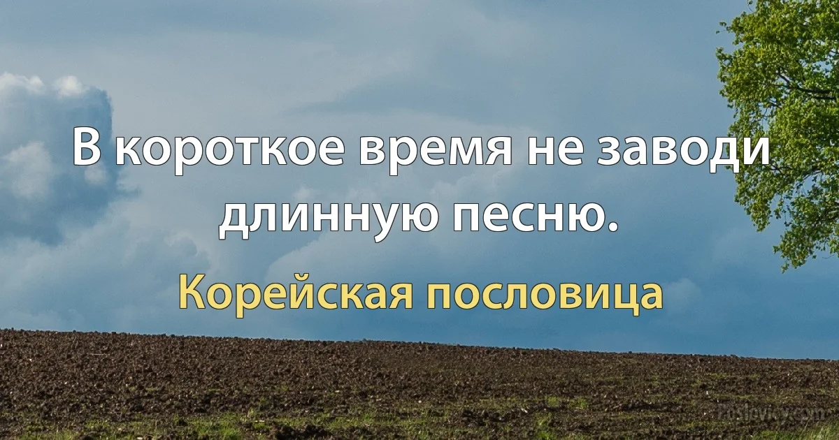 В короткое время не заводи длинную песню. (Корейская пословица)