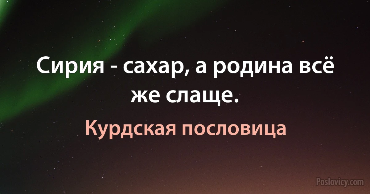 Сирия - сахар, а родина всё же слаще. (Курдская пословица)