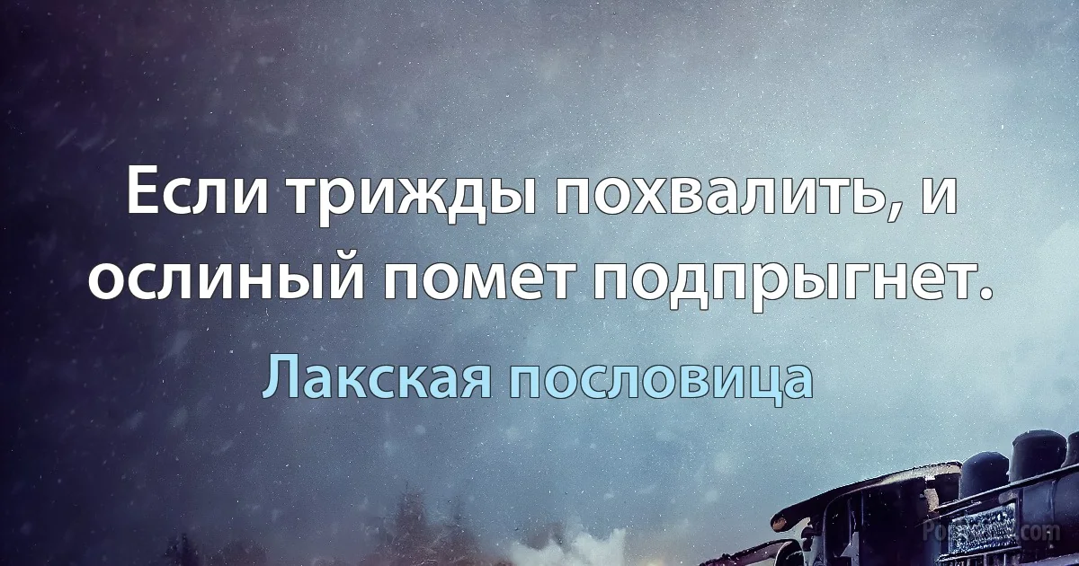 Если трижды похвалить, и ослиный помет подпрыгнет. (Лакская пословица)