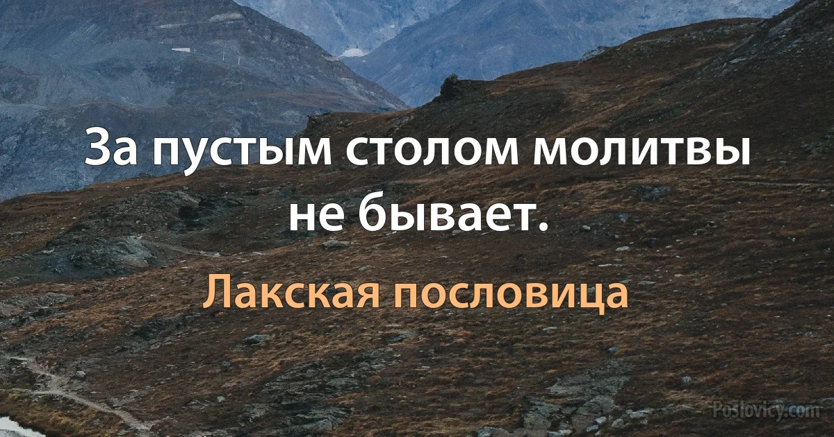 За пустым столом молитвы не бывает. (Лакская пословица)