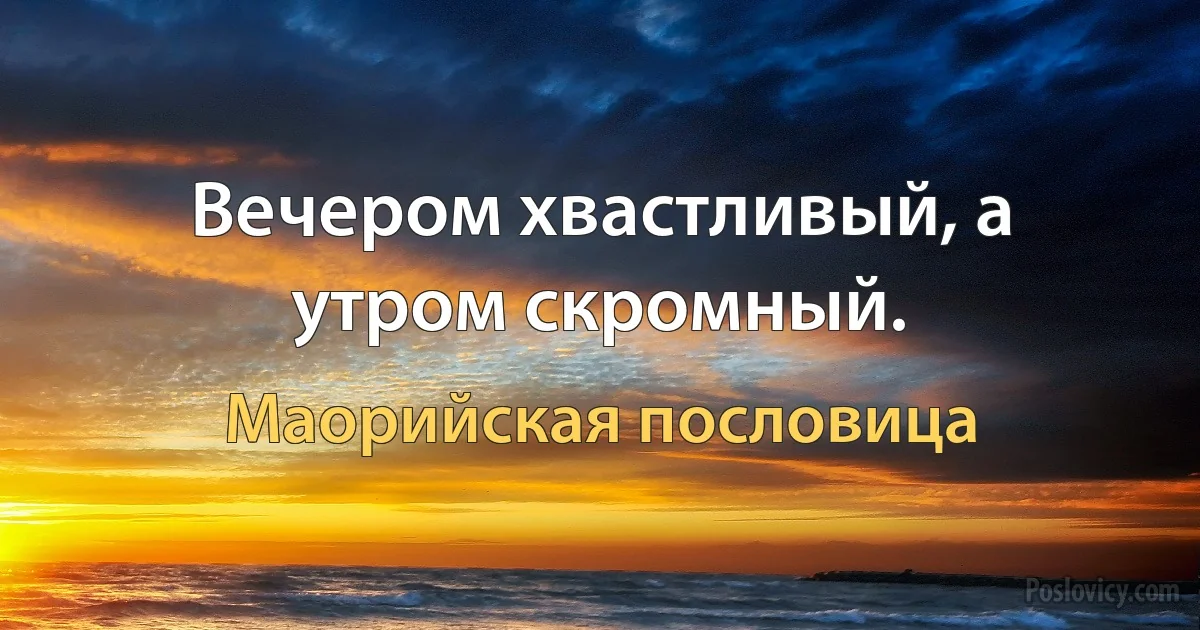 Вечером хвастливый, а утром скромный. (Маорийская пословица)