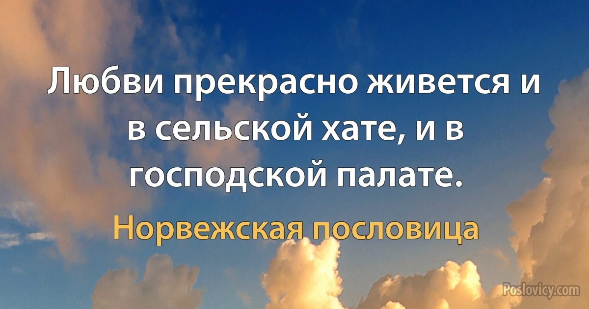 Любви прекрасно живется и в сельской хате, и в господской палате. (Норвежская пословица)