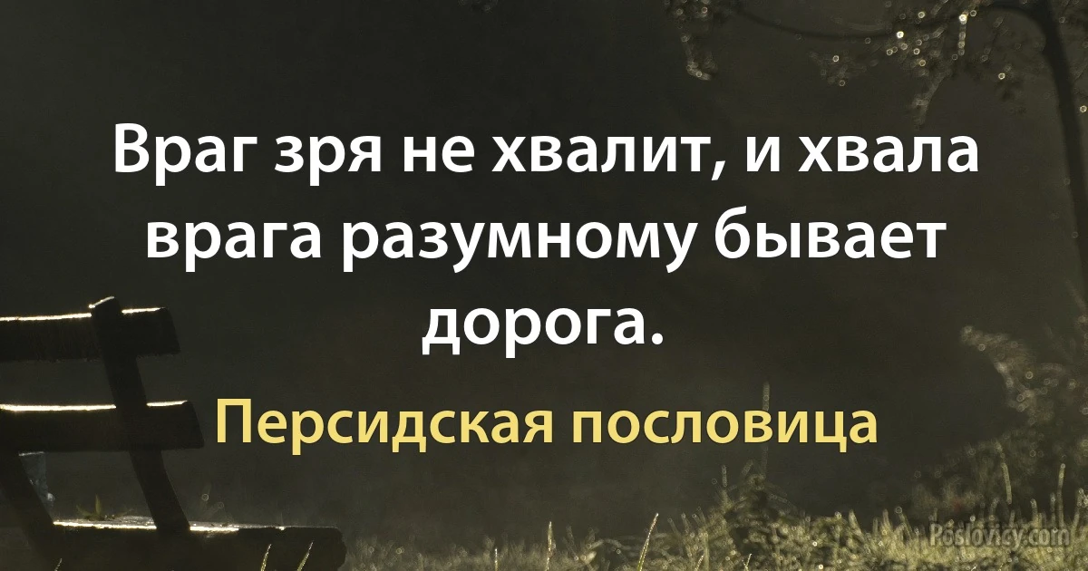 Враг зря не хвалит, и хвала врага разумному бывает дорога. (Персидская пословица)