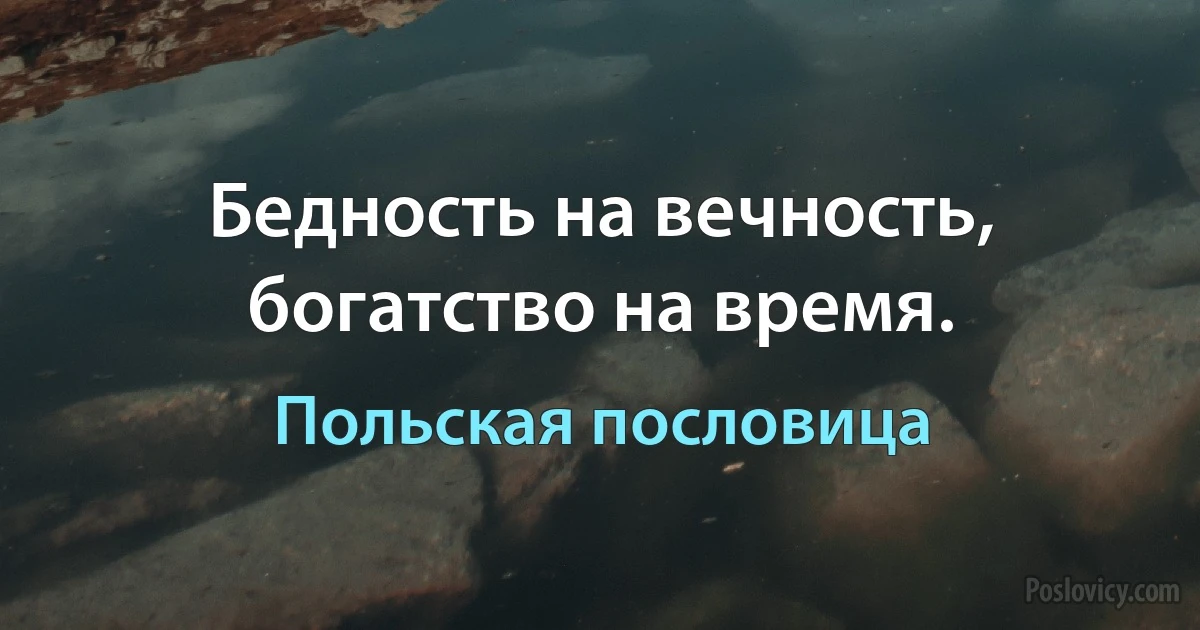 Бедность на вечность, богатство на время. (Польская пословица)