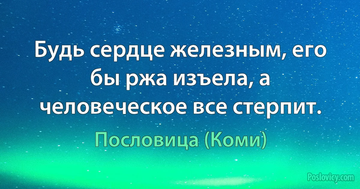 Будь сердце железным, его бы ржа изъела, а человеческое все стерпит. (Пословица (Коми))