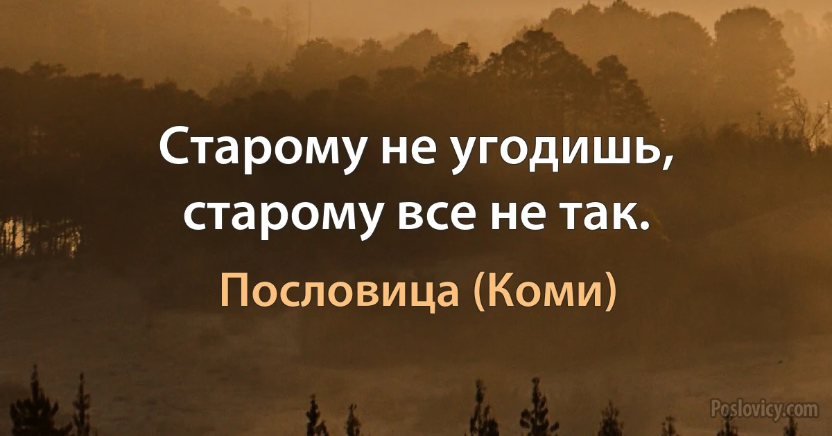 Старому не угодишь, старому все не так. (Пословица (Коми))