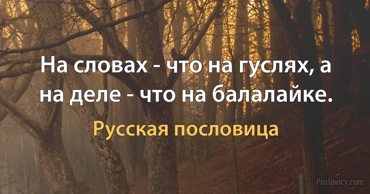 На словах - что на гуслях, а на деле - что на балалайке. (Русская пословица)