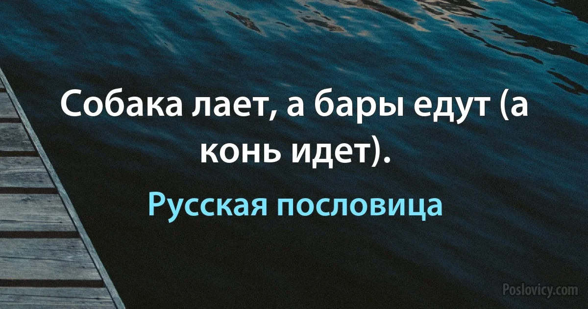 Собака лает, а бары едут (а конь идет). (Русская пословица)