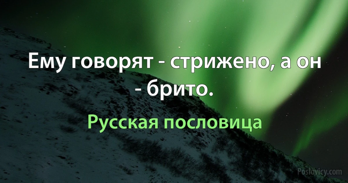 Ему говорят - стрижено, а он - брито. (Русская пословица)