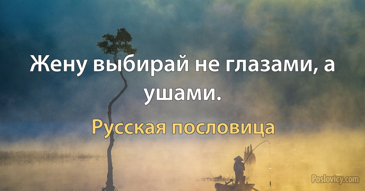 Жену выбирай не глазами, а ушами. (Русская пословица)