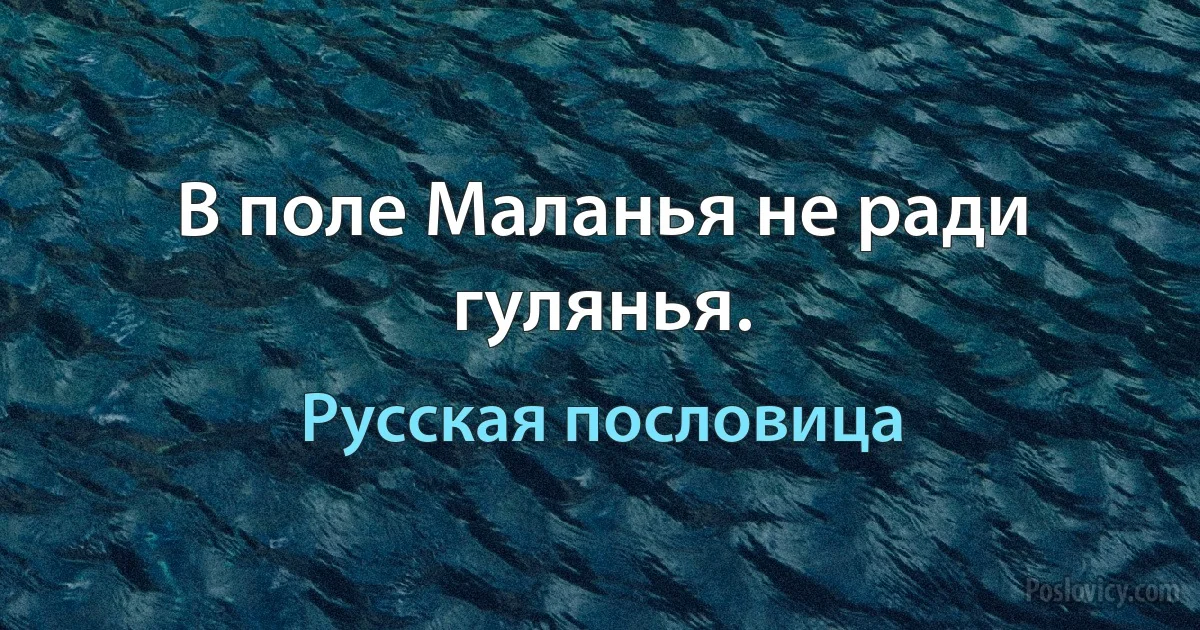 В поле Маланья не ради гулянья. (Русская пословица)