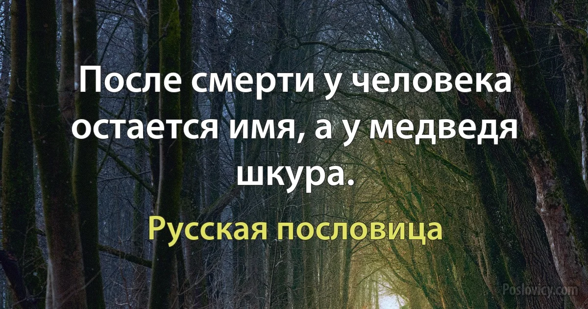 После смерти у человека остается имя, а у медведя шкура. (Русская пословица)