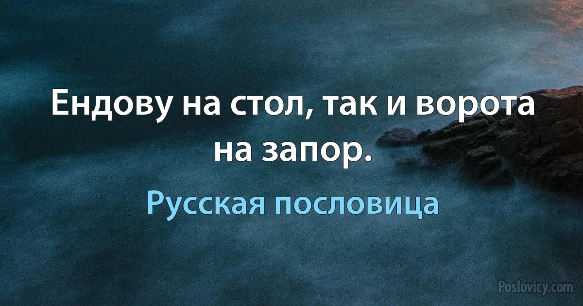 Ендову на стол, так и ворота на запор. (Русская пословица)