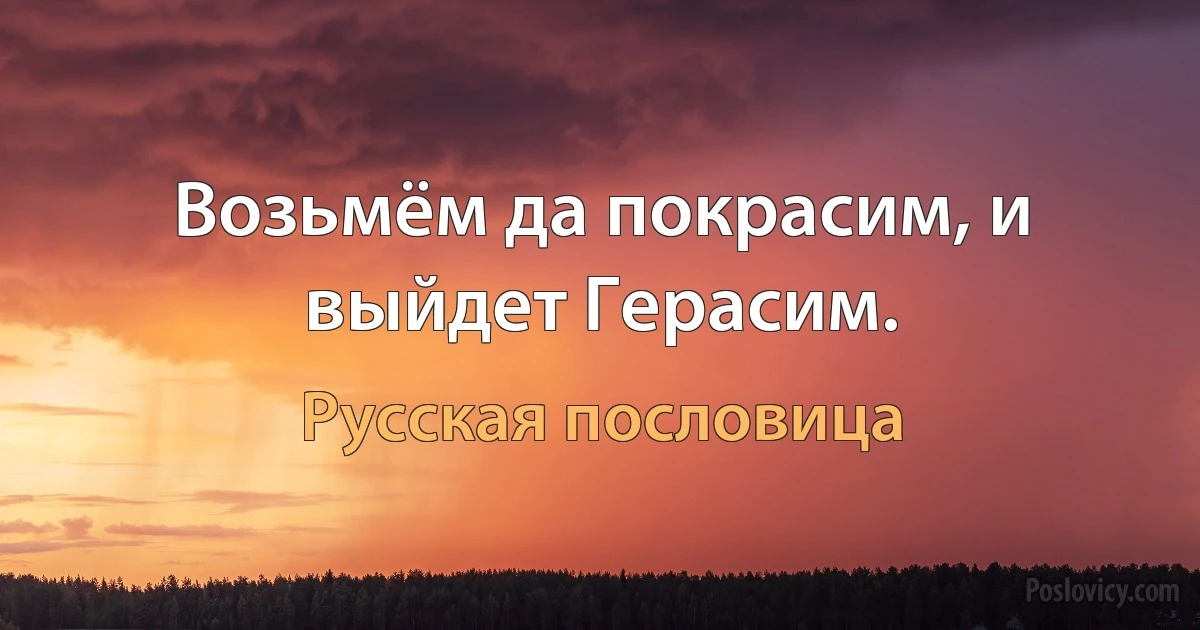 Возьмём да покрасим, и выйдет Герасим. (Русская пословица)