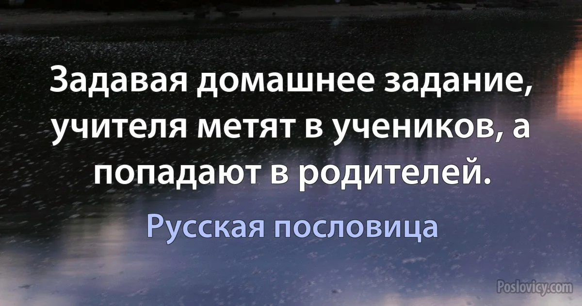 Задавая домашнее задание, учителя метят в учеников, а попадают в родителей. (Русская пословица)