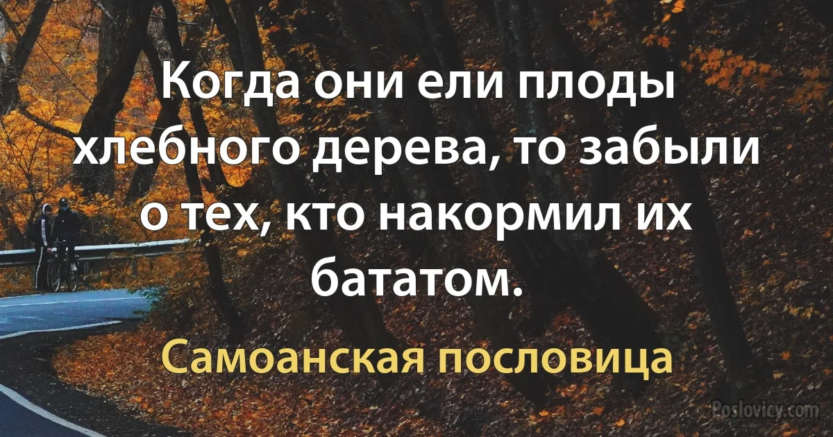 Когда они ели плоды хлебного дерева, то забыли о тех, кто накормил их бататом. (Самоанская пословица)