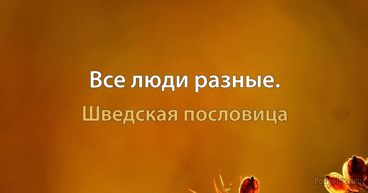 Все люди разные. (Шведская пословица)