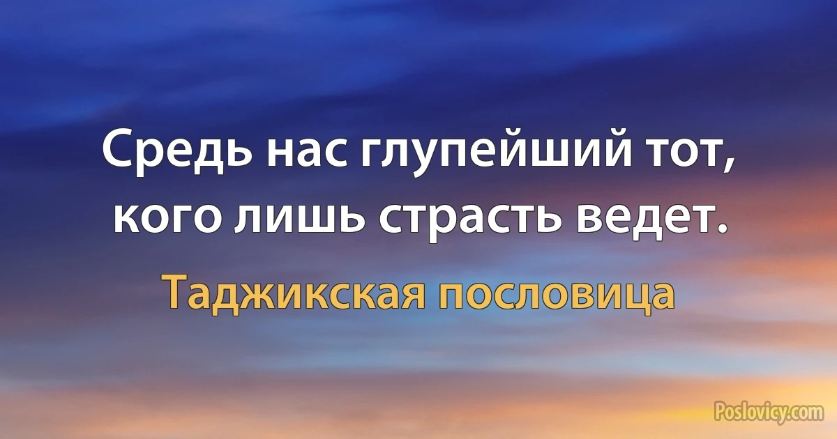 Средь нас глупейший тот, кого лишь страсть ведет. (Таджикская пословица)