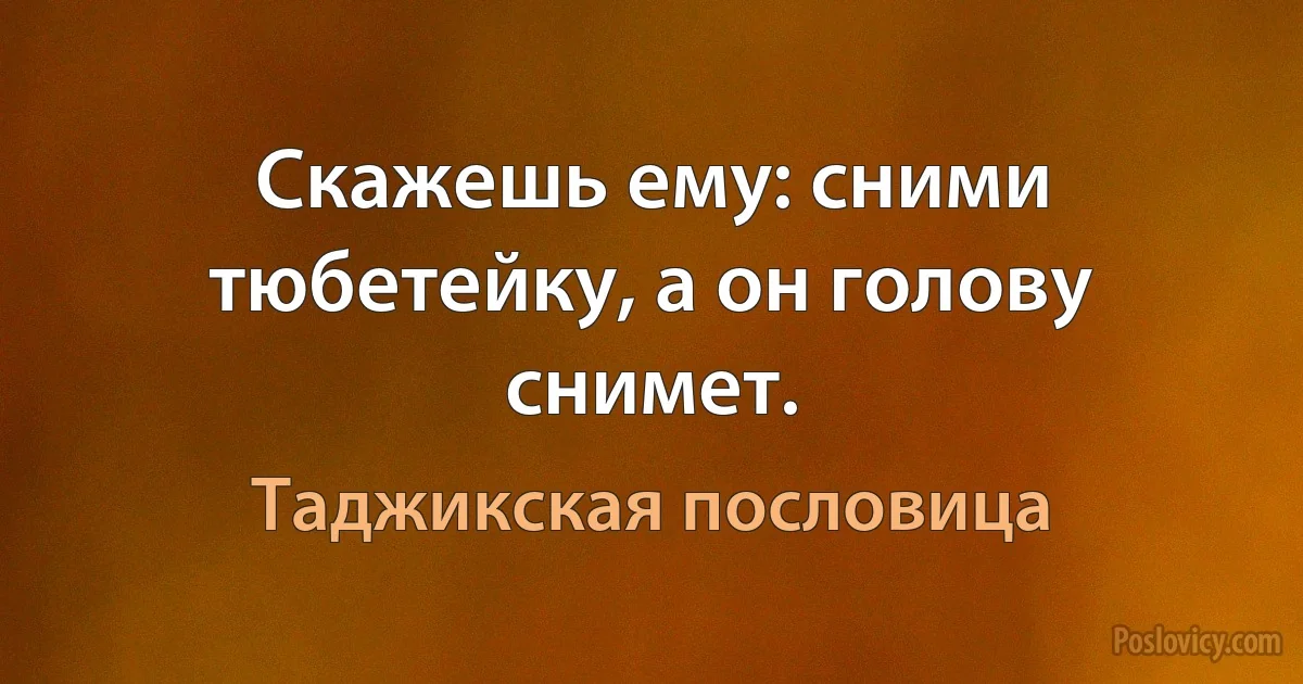 Скажешь ему: сними тюбетейку, а он голову снимет. (Таджикская пословица)