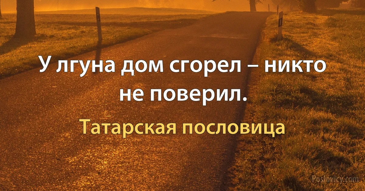 У лгуна дом сгорел – никто не поверил. (Татарская пословица)