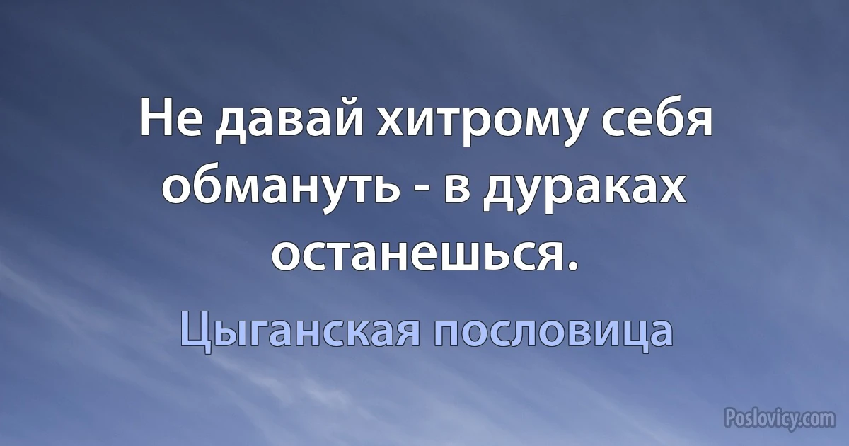 Не давай хитрому себя обмануть - в дураках останешься. (Цыганская пословица)