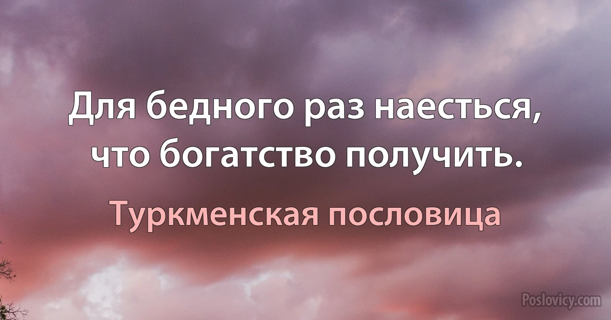 Для бедного раз наесться, что богатство получить. (Туркменская пословица)