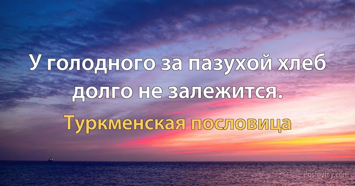 У голодного за пазухой хлеб долго не залежится. (Туркменская пословица)