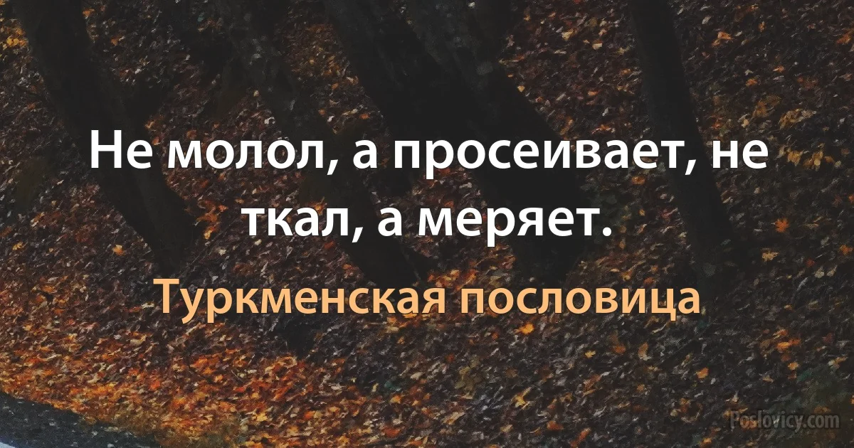 Не молол, а просеивает, не ткал, а меряет. (Туркменская пословица)