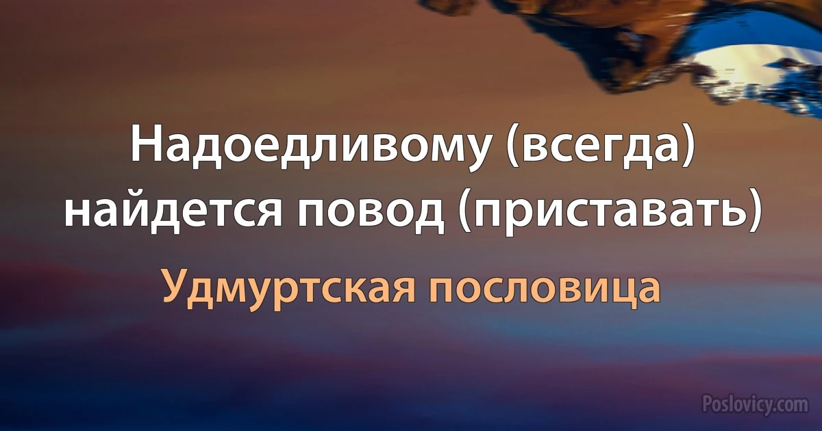 Надоедливому (всегда) найдется повод (приставать) (Удмуртская пословица)