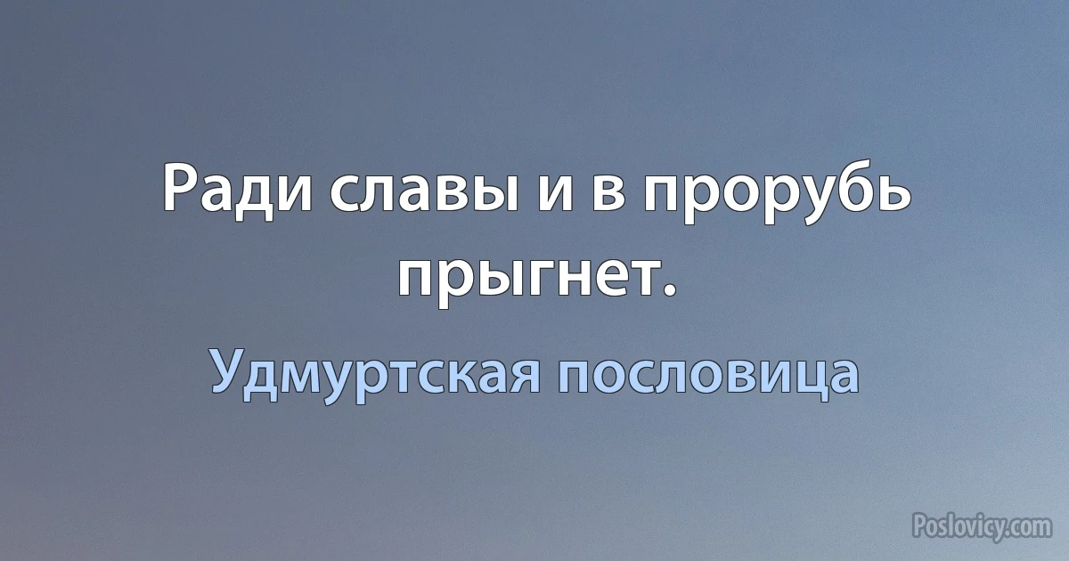 Ради славы и в прорубь прыгнет. (Удмуртская пословица)