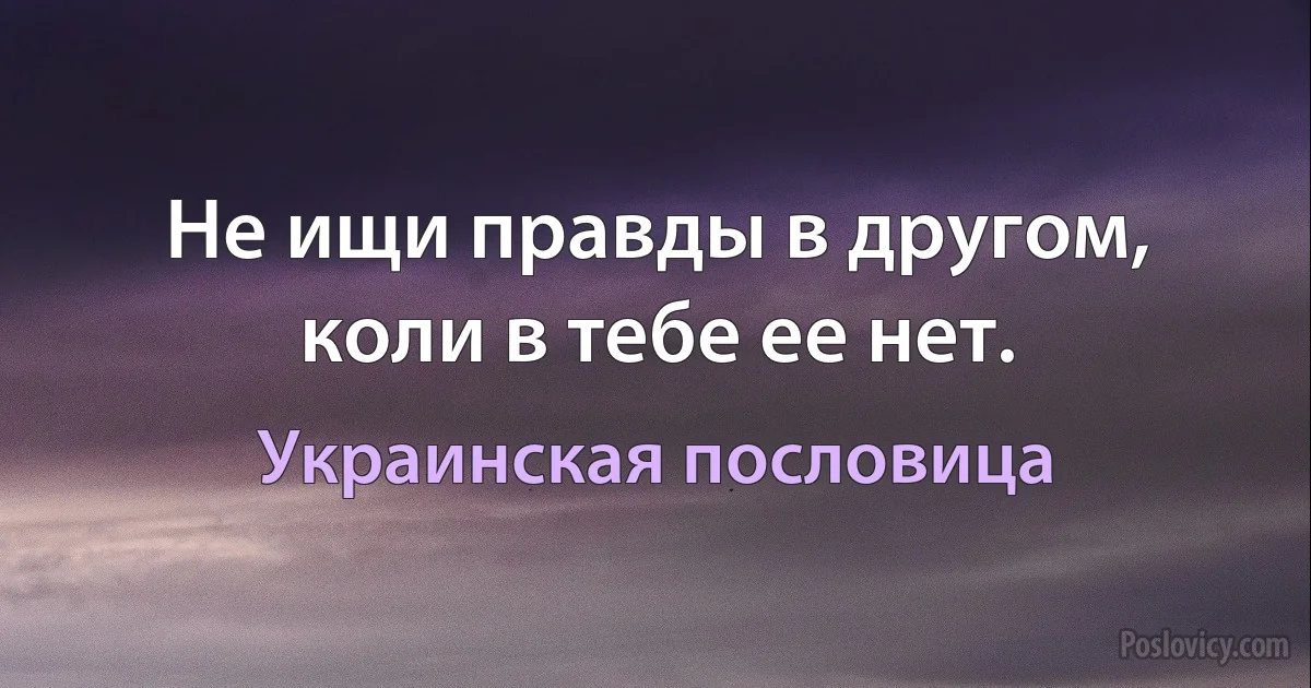 Не ищи правды в другом, коли в тебе ее нет. (Украинская пословица)