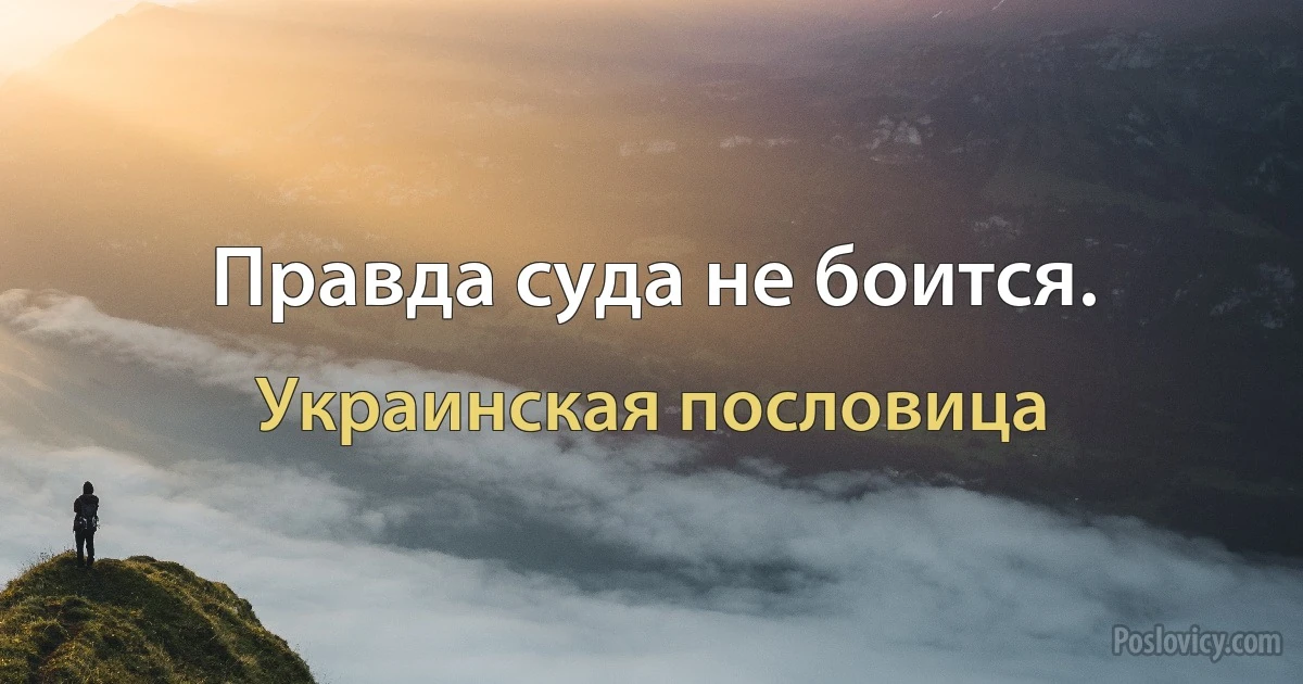 Правда суда не боится. (Украинская пословица)