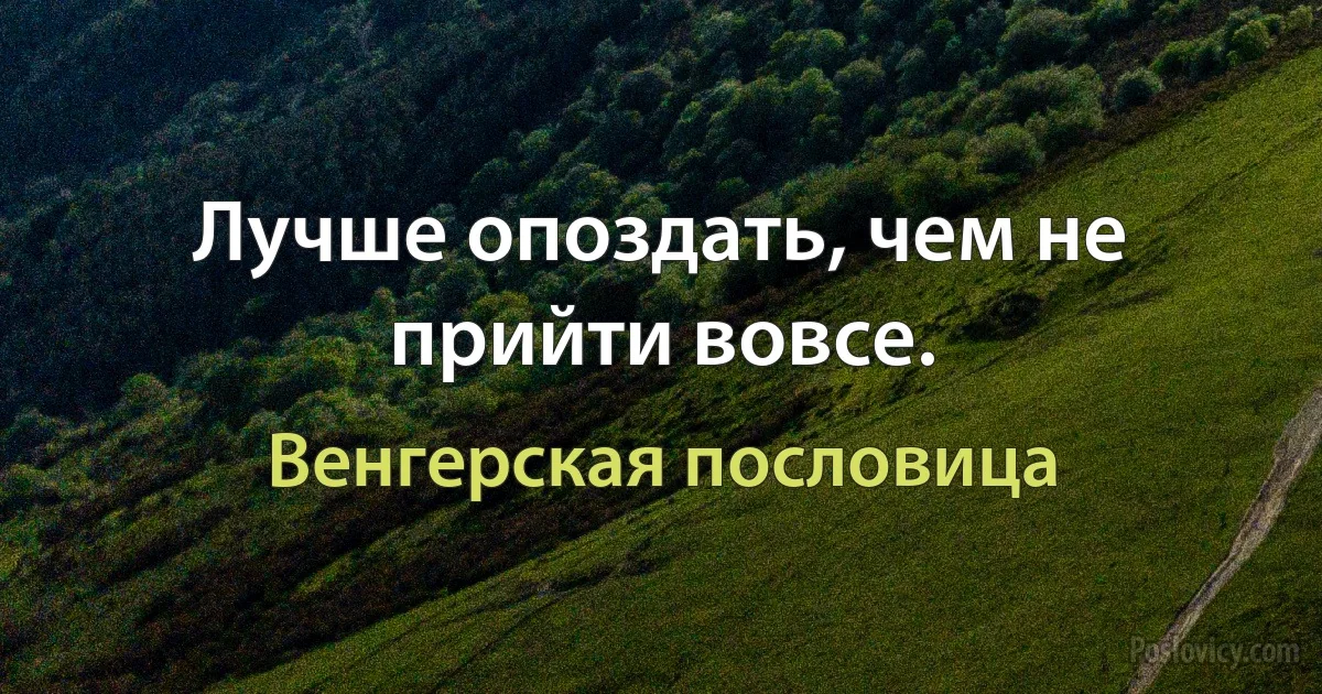 Лучше опоздать, чем не прийти вовсе. (Венгерская пословица)