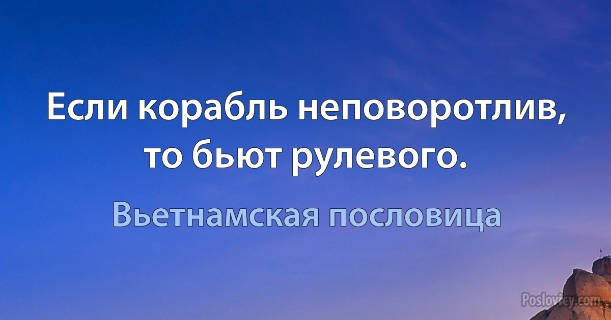 Если корабль неповоротлив, то бьют рулевого. (Вьетнамская пословица)