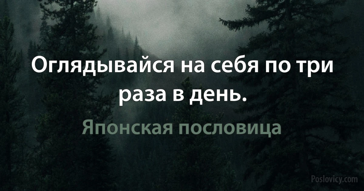 Оглядывайся на себя по три раза в день. (Японская пословица)