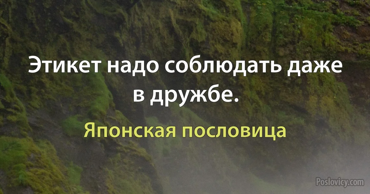 Этикет надо соблюдать даже в дружбе. (Японская пословица)