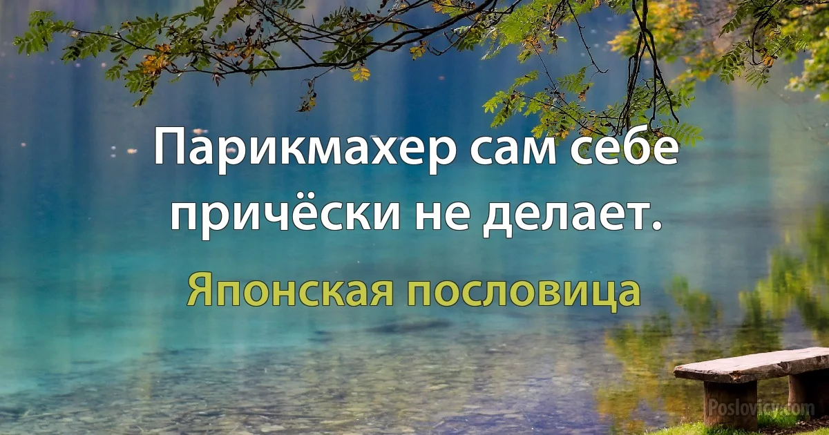 Парикмахер сам себе причёски не делает. (Японская пословица)