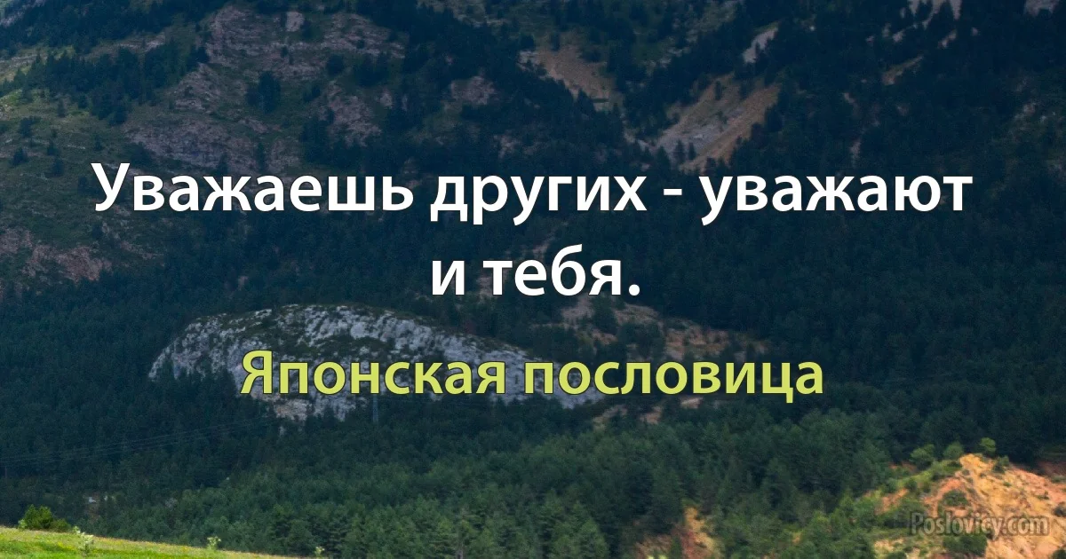 Уважаешь других - уважают и тебя. (Японская пословица)