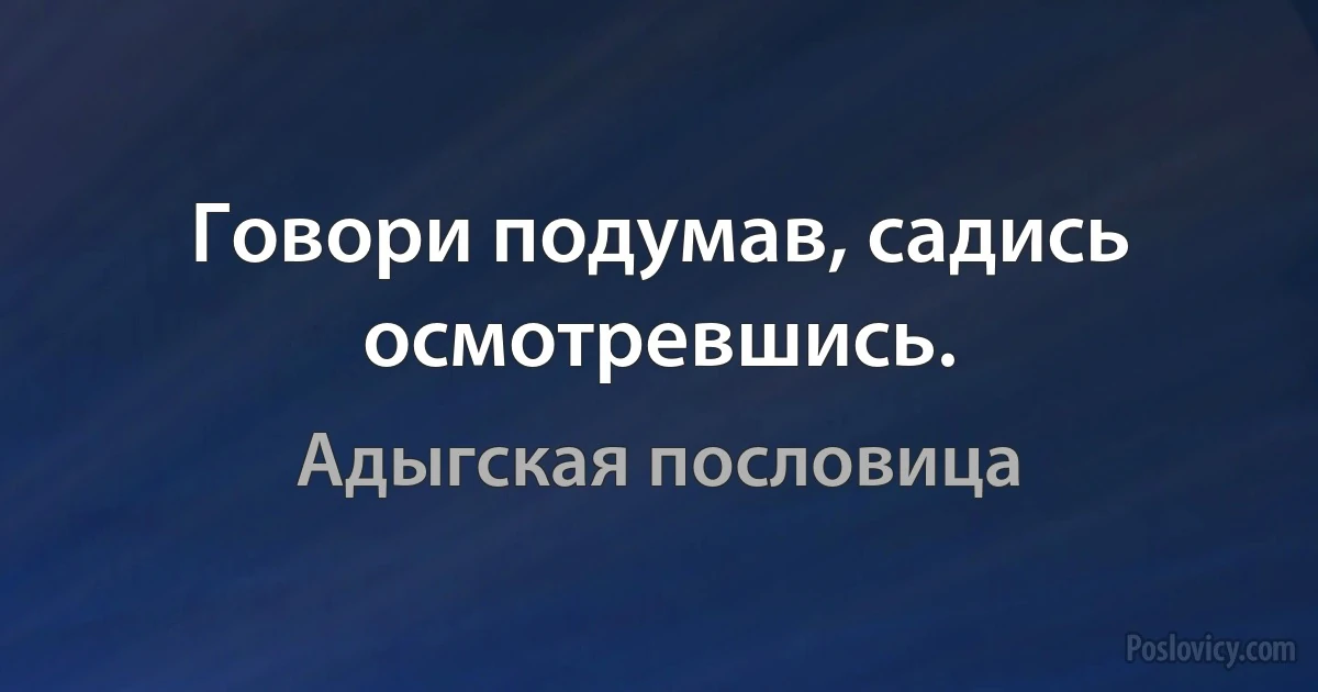 Говори подумав, садись осмотревшись. (Адыгская пословица)