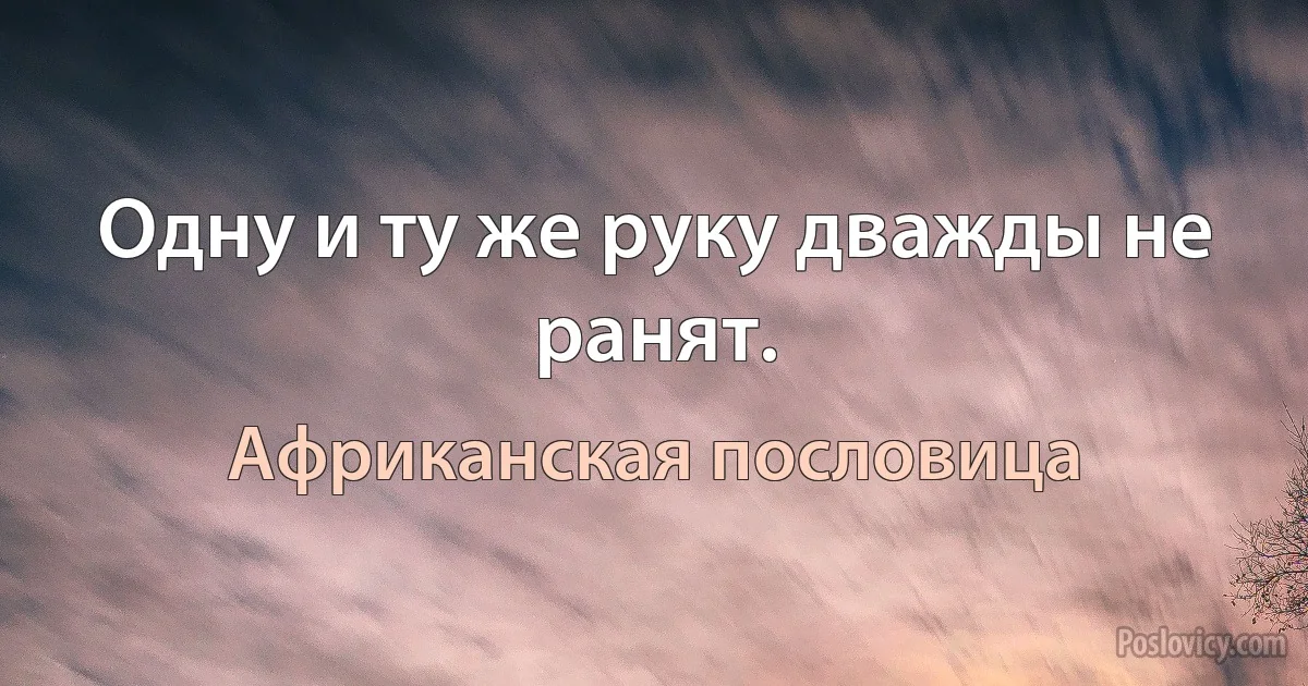 Одну и ту же руку дважды не ранят. (Африканская пословица)