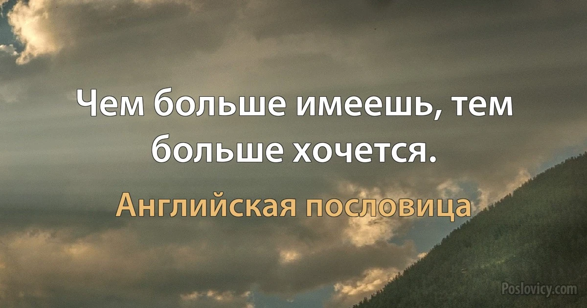 Чем больше имеешь, тем больше хочется. (Английская пословица)