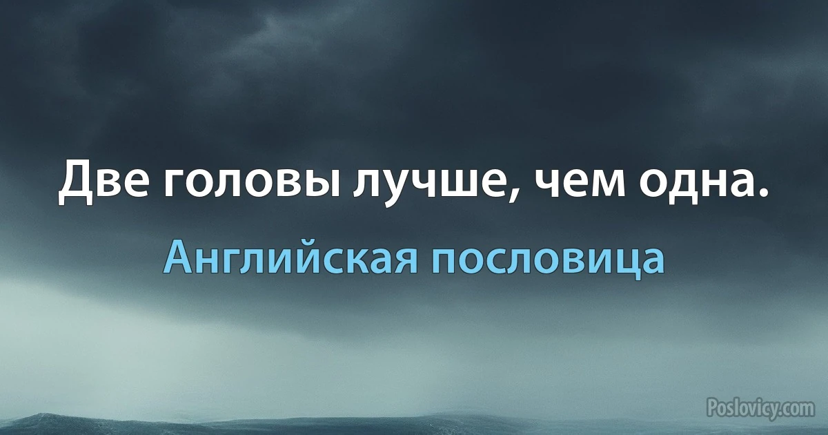 Две головы лучше, чем одна. (Английская пословица)