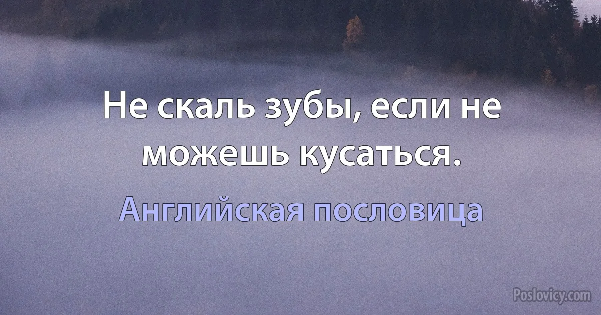 Не скаль зубы, если не можешь кусаться. (Английская пословица)