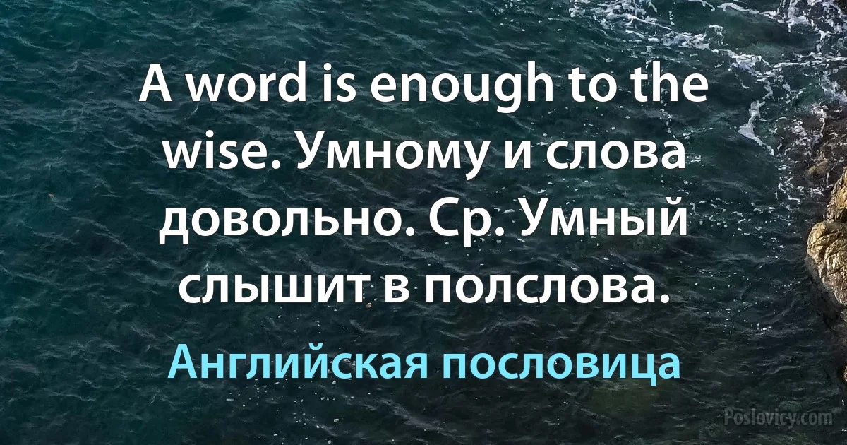 A word is enough to the wise. Умному и слова довольно. Ср. Умный слышит в полслова. (Английская пословица)