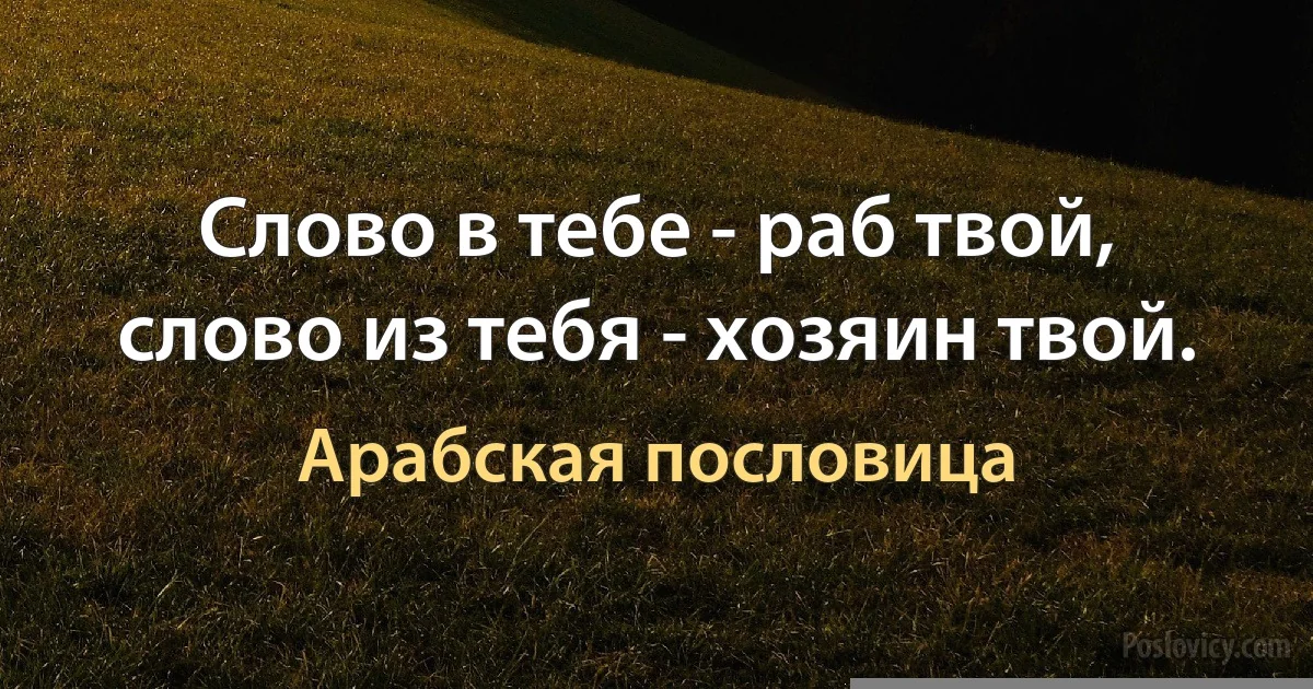 Слово в тебе - раб твой, слово из тебя - хозяин твой. (Арабская пословица)