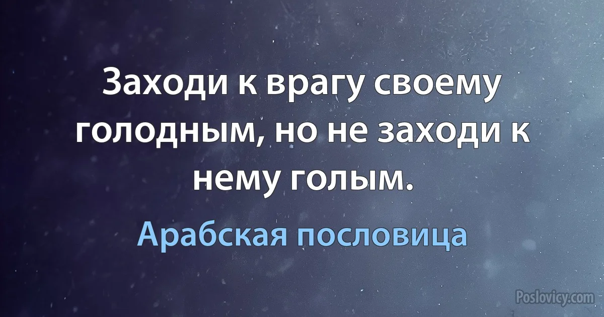 Заходи к врагу своему голодным, но не заходи к нему голым. (Арабская пословица)