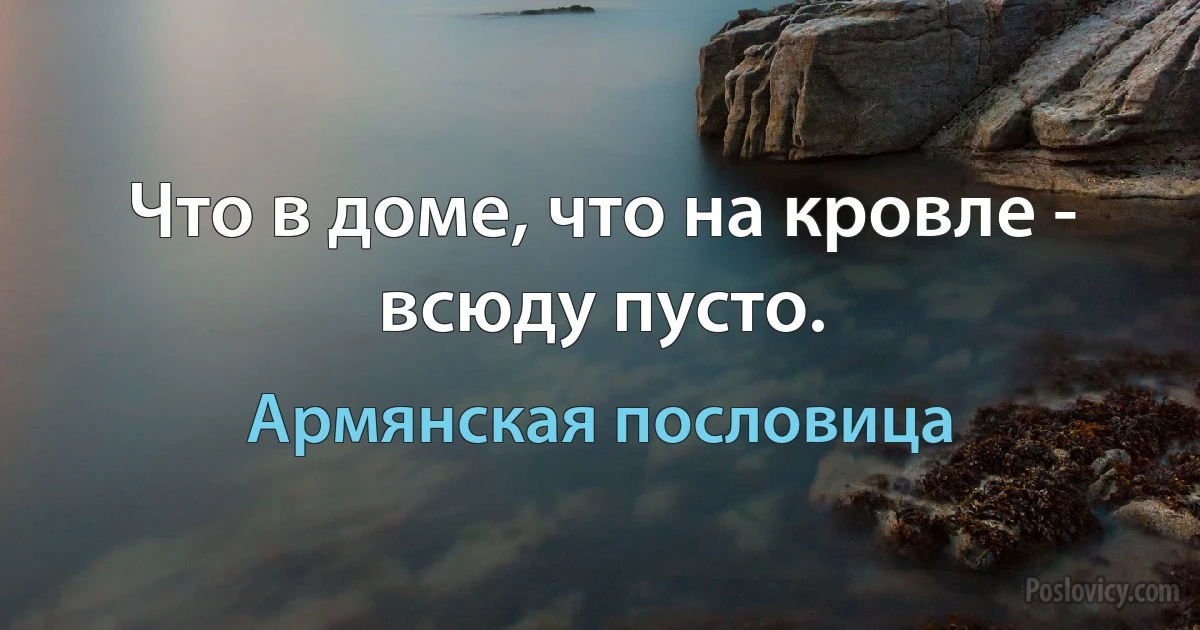 Что в доме, что на кровле - всюду пусто. (Армянская пословица)