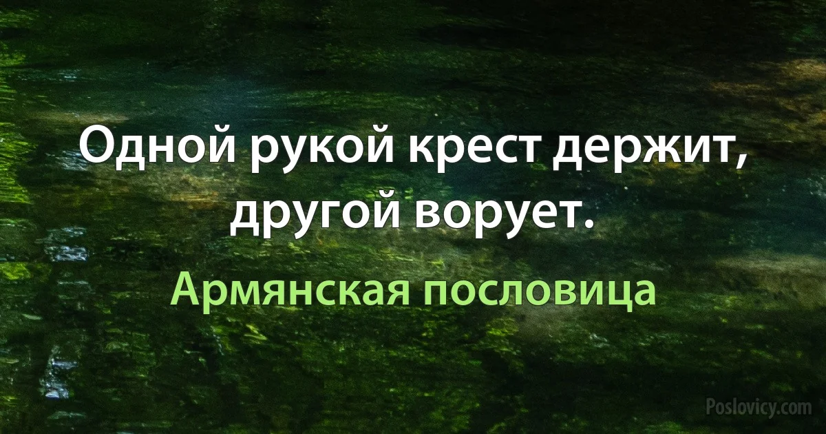 Одной рукой крест держит, другой ворует. (Армянская пословица)